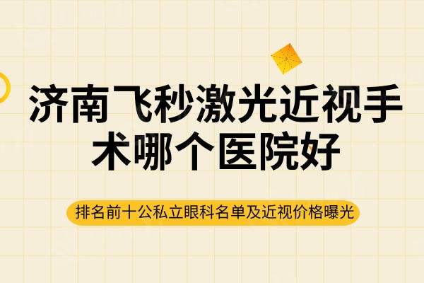 济南飞秒激光近视手术哪个医院好?排名前五眼科名单及近视价格曝光