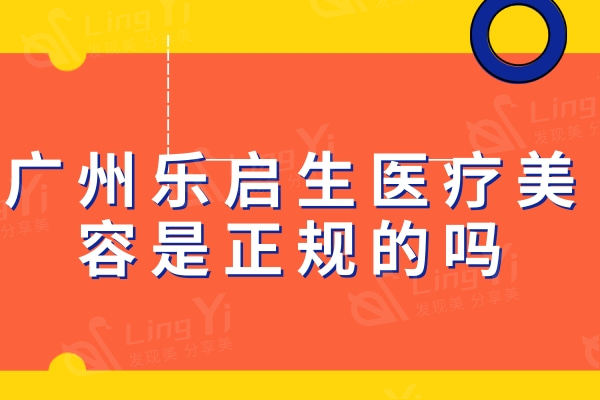 广州乐启生医疗美容是正规的吗？越秀区资质正规实力靠谱的医美机构