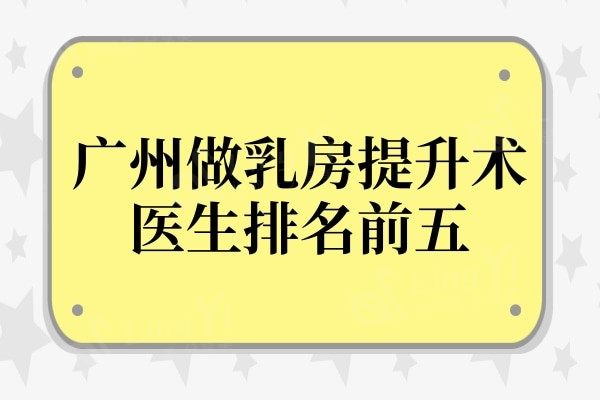 广州做乳房提升术哪家好?排名top5医生实力出众有目共睹