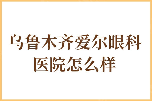 乌鲁木齐爱尔眼科医院怎么样?医生介绍/口碑/收费标准显示很靠谱