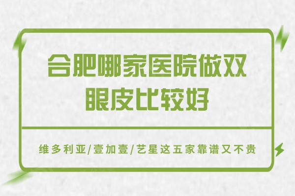 合肥哪家医院做双眼皮比较好？维多利亚/壹加壹/艺星这五家靠谱又不贵