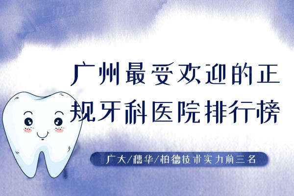 广州最受欢迎的正规牙科医院排行榜：广大/穗华/柏德技术实力前三名