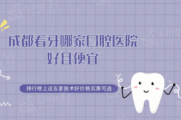 成都看牙哪家口腔医院好且便宜？排行榜上这五家技术好价格实惠可选