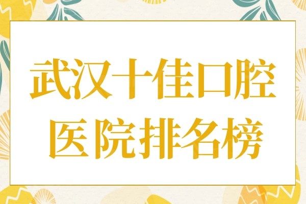 武汉十大口腔医院名单公布:都是看牙技术口碑好的实惠牙科