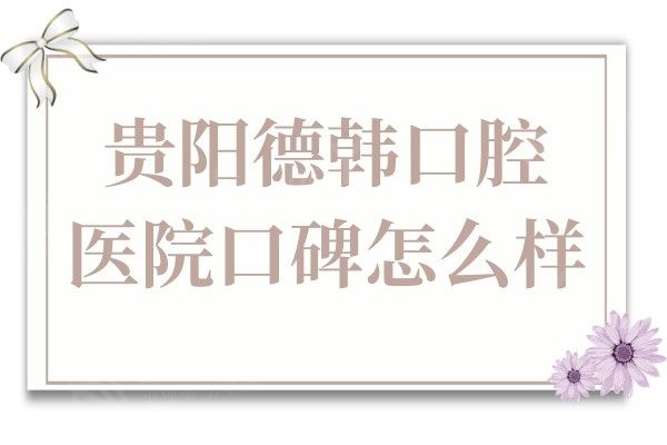 贵阳德韩口腔医院口碑怎么样?不妨看看亲诊患者评价
