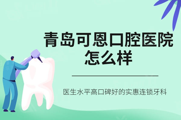 青岛可恩口腔医院怎么样？医生水平高口碑好的实惠连锁牙科