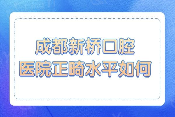 成都新桥口腔医院正畸水平如何?去过的都说龅泓医生矫正技术不错