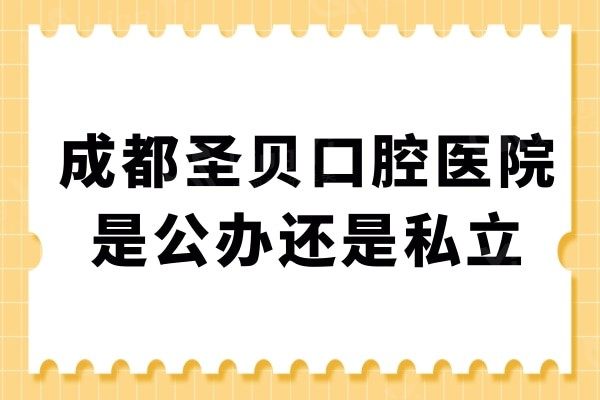 成都圣贝口腔医院是公立还是私立?是私立,但从评价中了解很正规靠谱