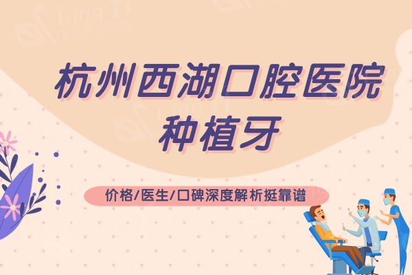 杭州西湖口腔医院种植牙怎么样？价格/医生/口碑深度解析挺靠谱