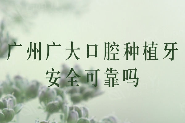 广州广大口腔种植牙可靠吗？查看医生团队与种植价格很靠谱