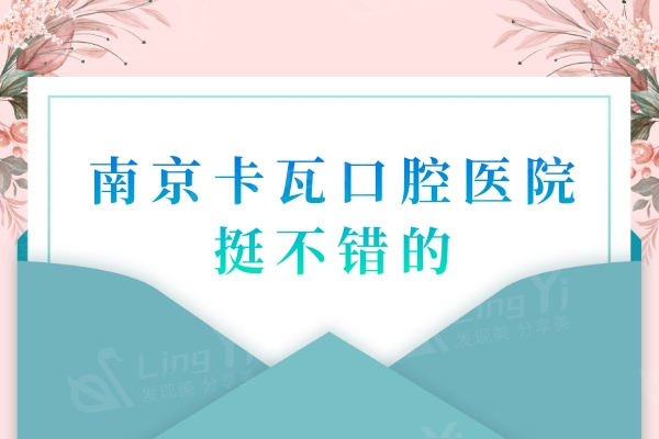 南京卡瓦口腔医院挺正规的，种植牙/正畸口腔评价和价格表显示很不错