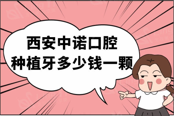 西安中诺口腔种植牙多少钱一颗？4980元起可靠谱医生亲诊