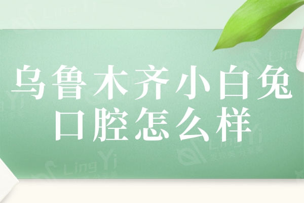乌鲁木齐小白兔口腔怎么样？种植牙/正畸价格不贵口碑好的牙科