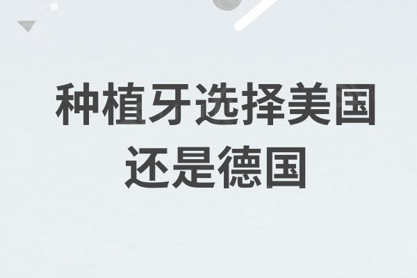种植牙选择美国还是德国？价格与优势对比分析各有千秋