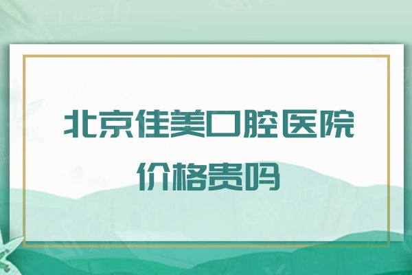 北京佳美口腔医院价格贵吗？种植牙/正畸价格不贵技术靠谱可选择