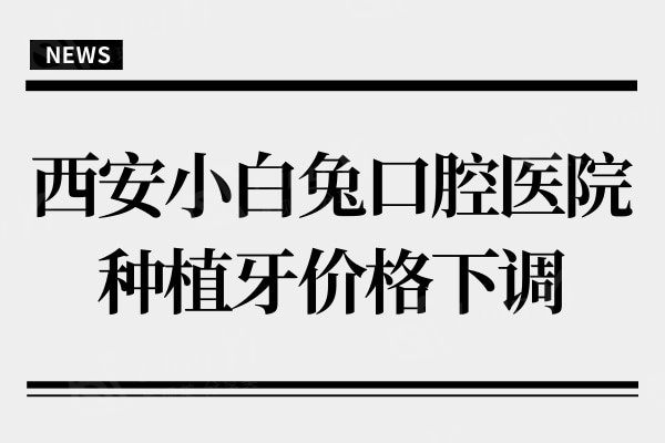 西安小白兔口腔医院种植牙价格下调,集采后国产2800进口3900