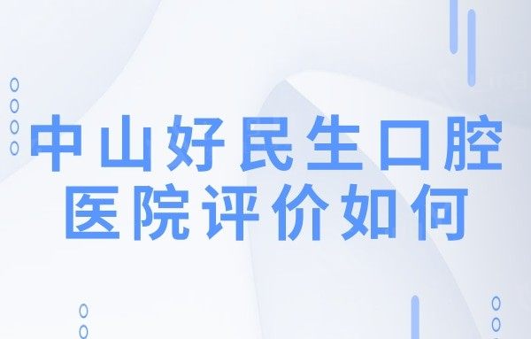 中山好民生口腔医院评价如何?口碑好正规靠谱收费还不贵
