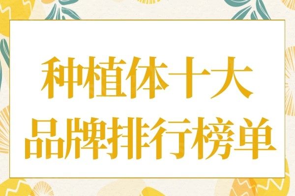 全球种植体十大知名品牌排名,一文看懂10款种植体品牌及价格