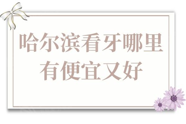 哈尔滨看牙哪里有便宜又好?当地人信赖的6家牙科医院推荐