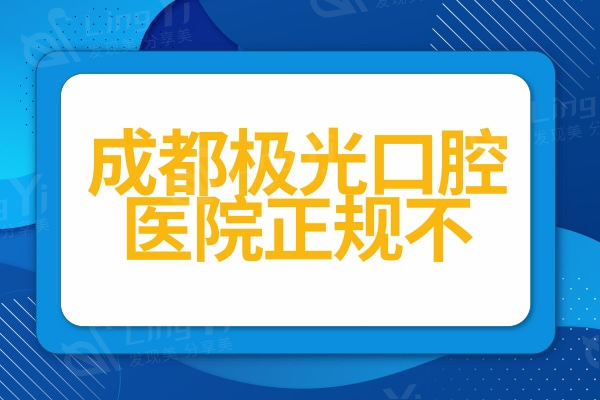 成都极光口腔医院正规不?对比医生/价格/评价发现是正规靠谱的牙科