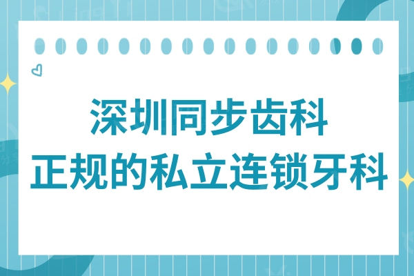 深圳同步齿科是正规的私立连锁牙科,种植牙/矫正技术靠谱又不贵