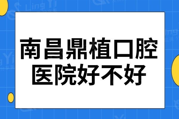 南昌鼎植口腔医院好不好?听说种植牙技术好且价格合理