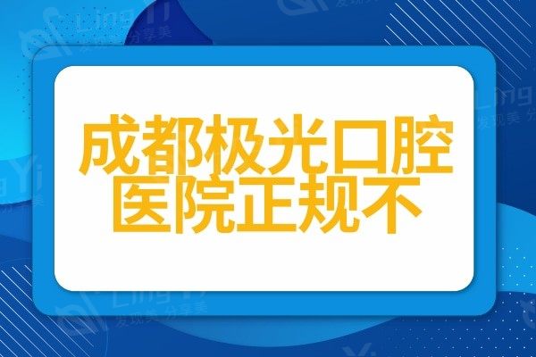 成都极光口腔医院正规不?对比医生/价格/评价发现是正规靠谱的牙科