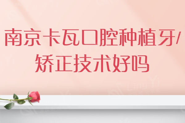 南京卡瓦口腔种植牙/矫正技术好吗？真实评价/收费价格得知靠谱价格还不贵