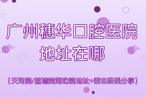 广州穗华口腔医院地址在哪？天河院/荔湾院海珠院地址+乘车路线分享