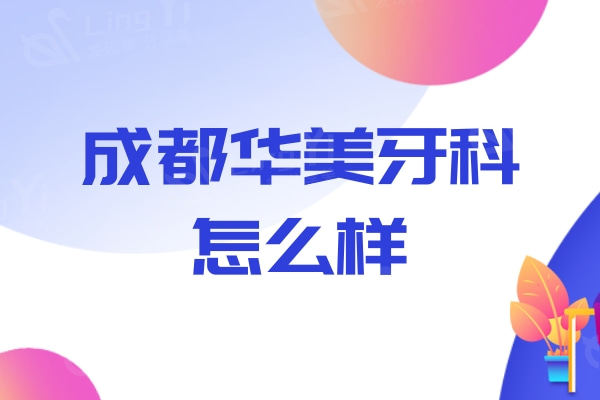 成都华美牙科怎么样？资质正规实力靠谱的实惠牙科