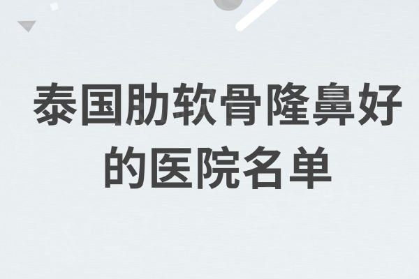 泰国肋软骨隆鼻好的医院名单：除然禧外还有PSC/万美/艺术这几家