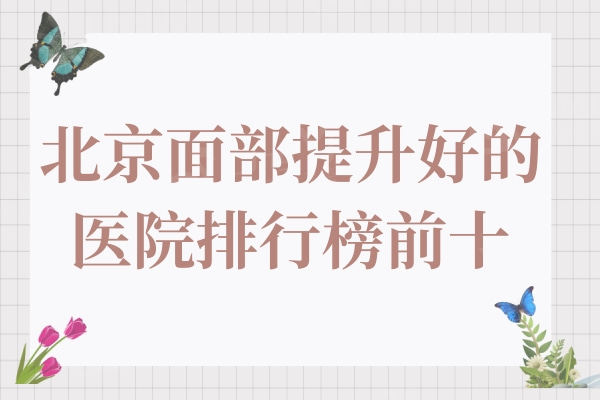 北京面部提升好的医院是哪家?上榜的这10家整形医院排名很靠前