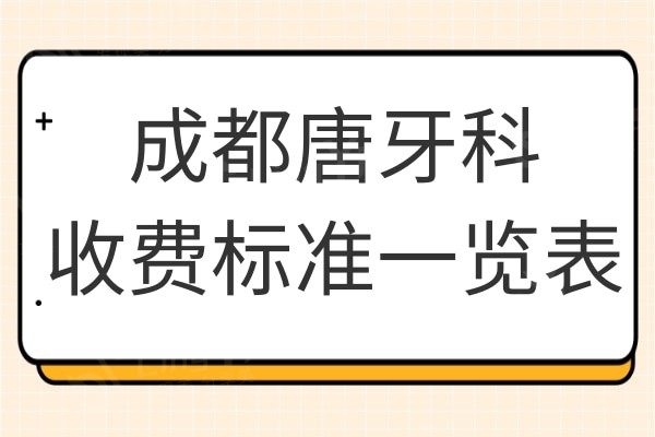 2024成都唐牙科收费标准一览表:拔牙/补牙/种牙/正畸费用是多少