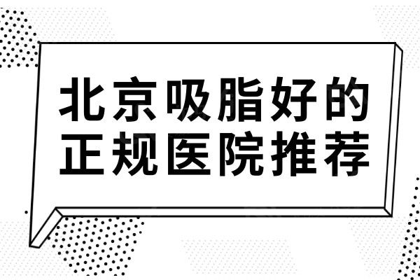 北京吸脂好的正规医院推荐:这十家北京吸脂好的医院都在这儿