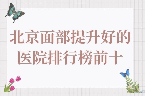 北京面部提升好的医院是哪家?上榜的这10家整形医院排名很靠前