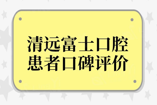 清远富士口腔好吗?富士口腔资质/评价/技术和价格深入了解