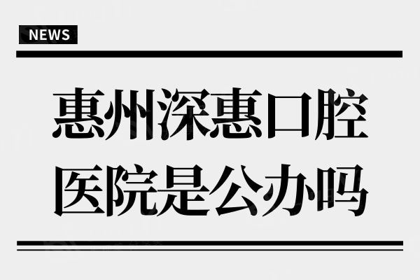惠州深惠口腔医院是公办吗?不是,但从资质正规口碑评价也不错