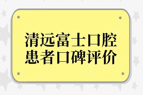 清远富士口腔好吗?富士口腔资质/评价/技术和价格深入了解