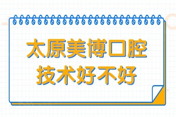 太原美博口腔医生技术如何?亲诊患者评价是正规且医生实力强