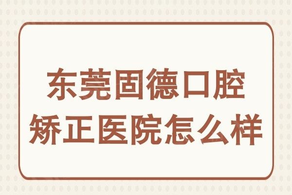 东莞固德口腔医院怎么样正规吗?医院实力+口碑评价一并分享