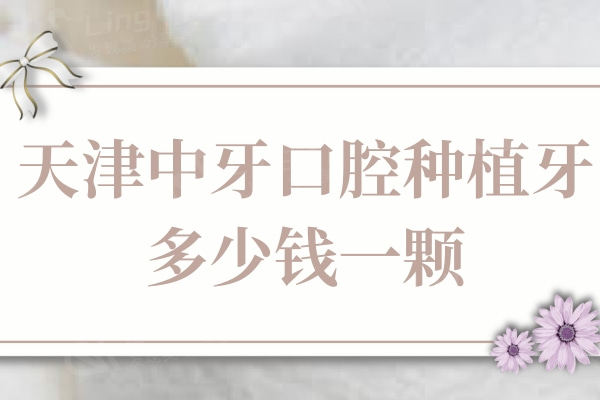 天津中牙口腔种植牙多少钱一颗？3980元起可邵宝杰/李明阳医生