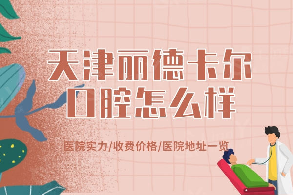 天津丽德卡尔口腔医院怎么样？医院实力/收费价格/医院地址一览