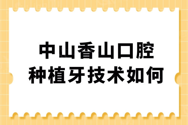 中山香山口腔医院的种植牙技术如何?据说香山口腔实力强收费不贵