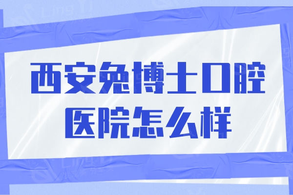 西安兔博士口腔医院靠谱吗?全新升级后技术和实力更牛可选择