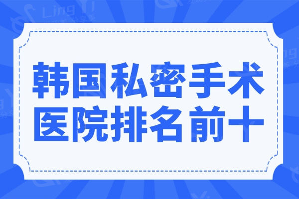 韩国私密手术医院排名及实力展示:好手艺|如妍|Qline常年霸榜