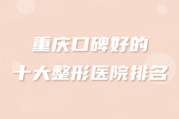 重庆口碑好的十大整形医院排名：实力人气评选华美、美莱和军美前三名