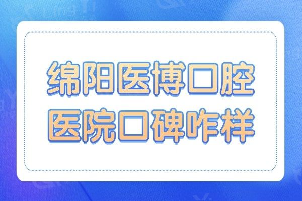 绵阳医博口腔医院口碑咋样?听说种植牙/矫正收费不贵技术靠谱