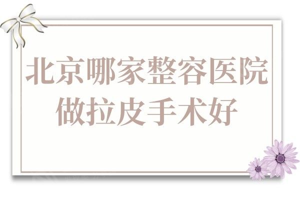 北京哪家整容医院做拉皮手术好？全新排名和价格明细抢先了解