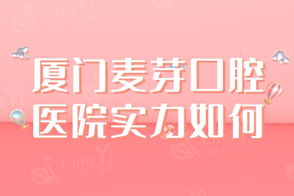 厦门麦芽口腔医院实力如何？拥有自己的特色种植牙/正畸技术靠谱