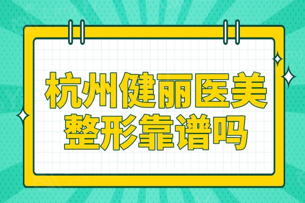 ​杭州健丽医美靠谱吗？医院资质、医生介绍、口碑评价全面解析
